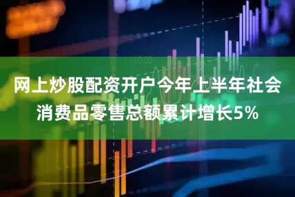 网上炒股配资开户今年上半年社会消费品零售总额累计增长5%