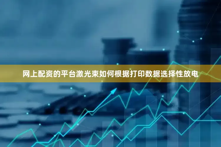网上配资的平台激光束如何根据打印数据选择性放电