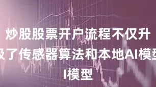炒股股票开户流程不仅升级了传感器算法和本地AI模型