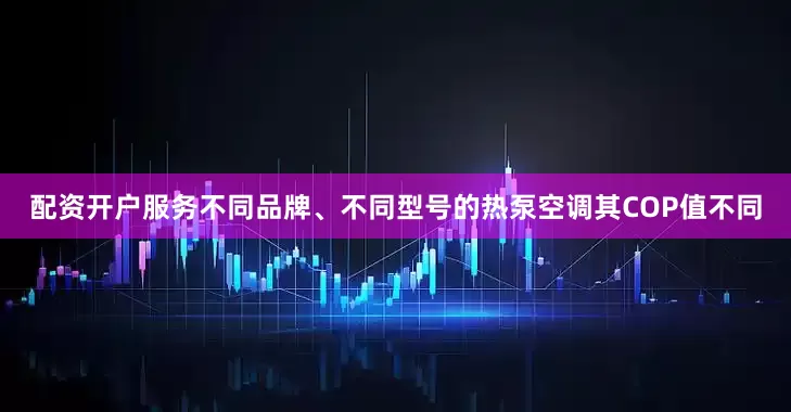 配资开户服务不同品牌、不同型号的热泵空调其COP值不同