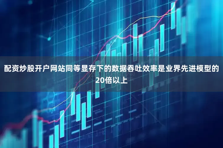 配资炒股开户网站同等显存下的数据吞吐效率是业界先进模型的20倍以上