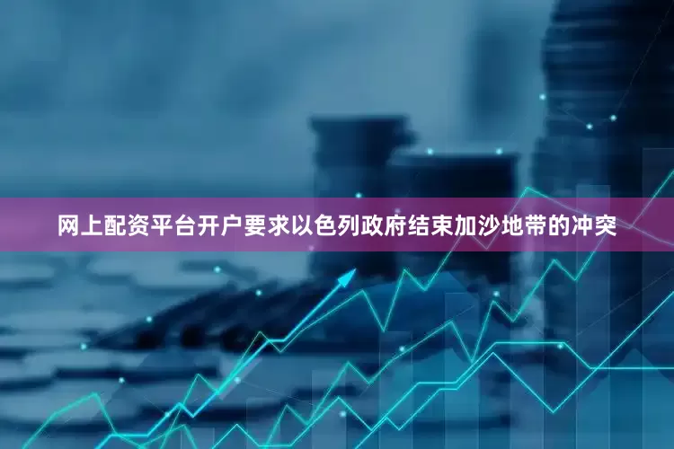 网上配资平台开户要求以色列政府结束加沙地带的冲突