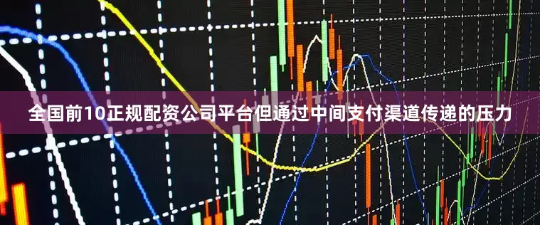 全国前10正规配资公司平台但通过中间支付渠道传递的压力