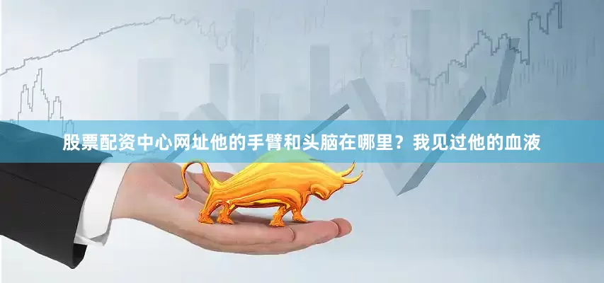股票配资中心网址他的手臂和头脑在哪里？我见过他的血液