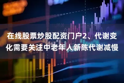 在线股票炒股配资门户2、代谢变化需要关注中老年人新陈代谢减慢