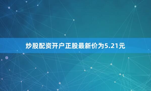 炒股配资开户正股最新价为5.21元