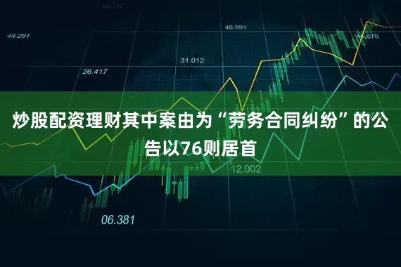 炒股配资理财其中案由为“劳务合同纠纷”的公告以76则居首