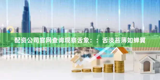 配资公司官网查询观察舌象：：舌淡苔薄如蝉翼