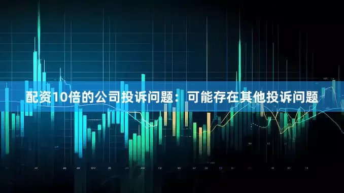 配资10倍的公司投诉问题：可能存在其他投诉问题