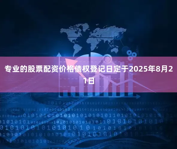 专业的股票配资价格债权登记日定于2025年8月21日