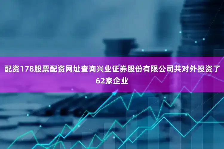 配资178股票配资网址查询兴业证券股份有限公司共对外投资了62家企业