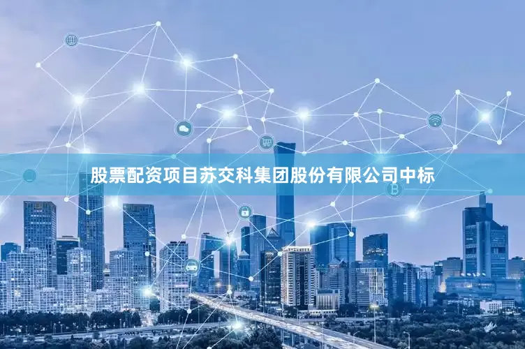 股票配资项目苏交科集团股份有限公司中标