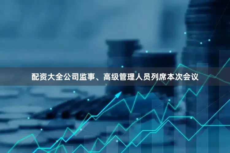 配资大全公司监事、高级管理人员列席本次会议