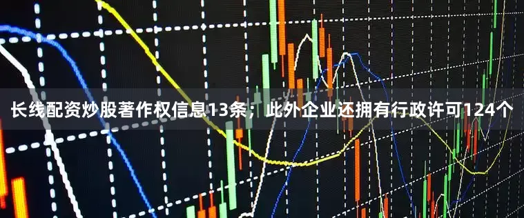 长线配资炒股著作权信息13条；此外企业还拥有行政许可124个