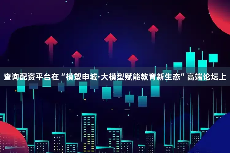 查询配资平台在“模塑申城·大模型赋能教育新生态”高端论坛上