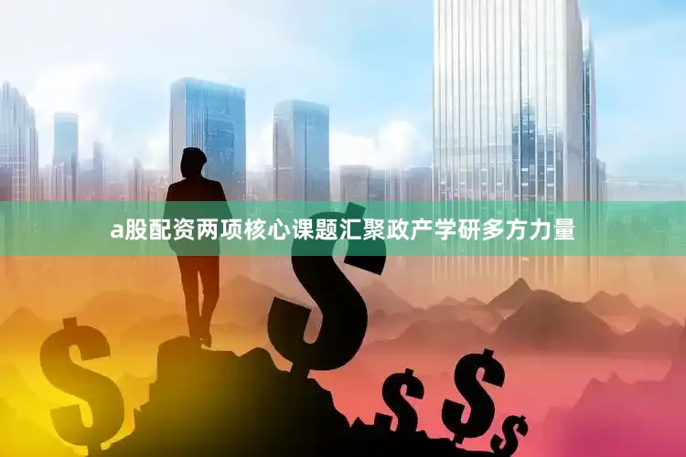 a股配资两项核心课题汇聚政产学研多方力量