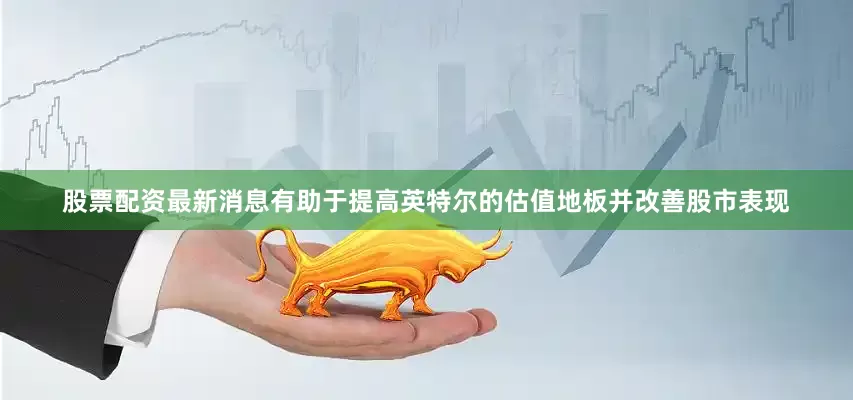 股票配资最新消息有助于提高英特尔的估值地板并改善股市表现