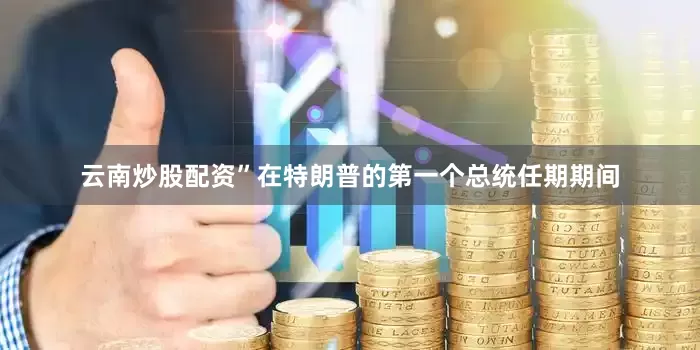 云南炒股配资”在特朗普的第一个总统任期期间