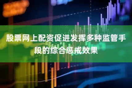 股票网上配资促进发挥多种监管手段的综合惩戒效果