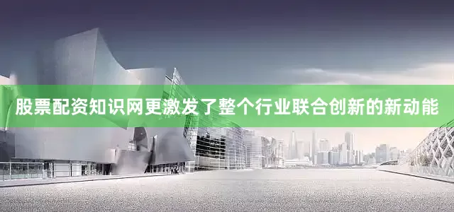 股票配资知识网更激发了整个行业联合创新的新动能