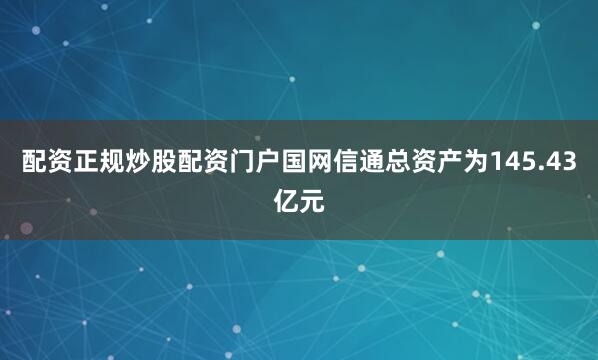 配资正规炒股配资门户国网信通总资产为145.43亿元