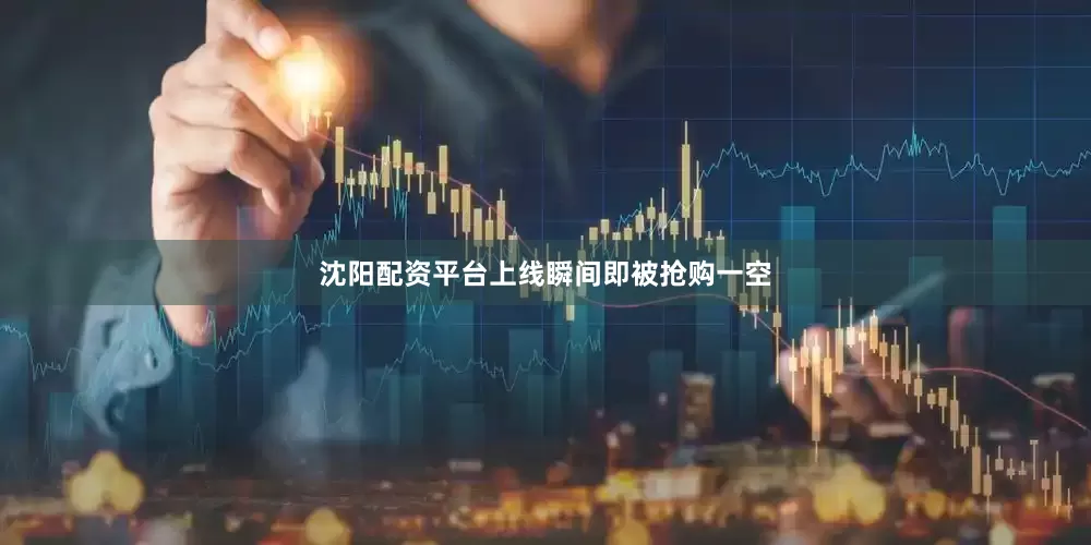 沈阳配资平台上线瞬间即被抢购一空