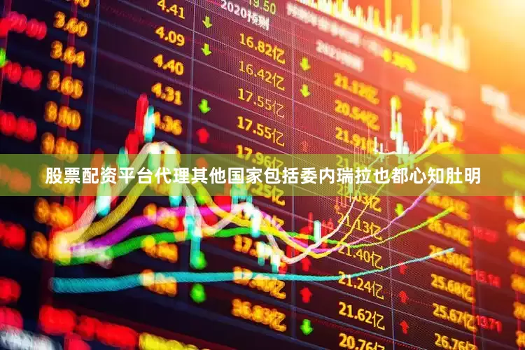 股票配资平台代理其他国家包括委内瑞拉也都心知肚明