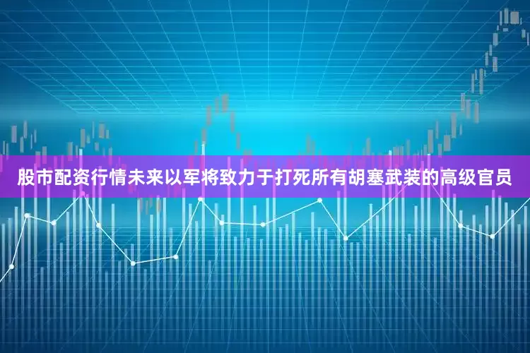 股市配资行情未来以军将致力于打死所有胡塞武装的高级官员