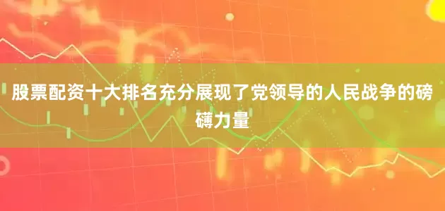 股票配资十大排名充分展现了党领导的人民战争的磅礴力量