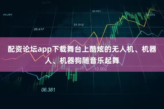 配资论坛app下载舞台上酷炫的无人机、机器人、机器狗随音乐起舞