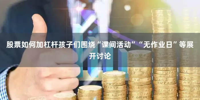 股票如何加杠杆孩子们围绕“课间活动”“无作业日”等展开讨论