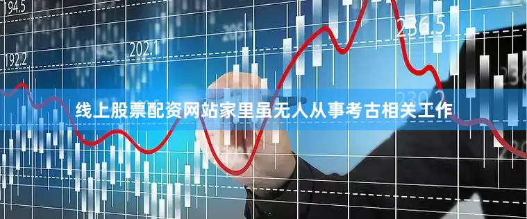 线上股票配资网站家里虽无人从事考古相关工作