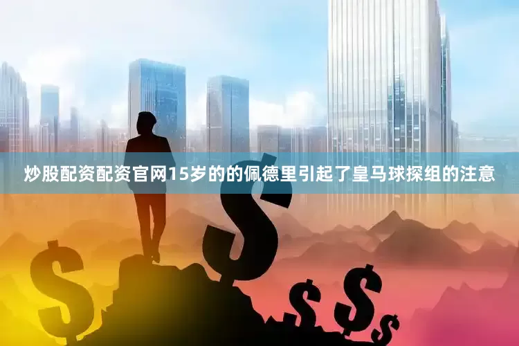 炒股配资配资官网15岁的的佩德里引起了皇马球探组的注意