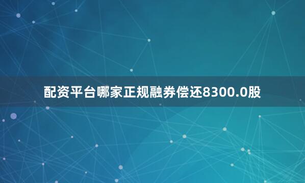 配资平台哪家正规融券偿还8300.0股