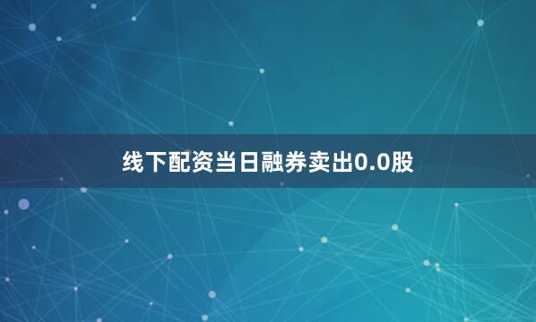 线下配资当日融券卖出0.0股