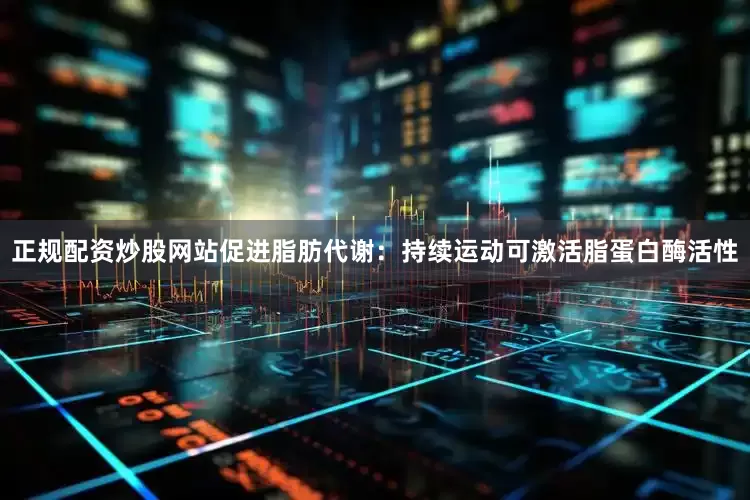 正规配资炒股网站促进脂肪代谢：持续运动可激活脂蛋白酶活性