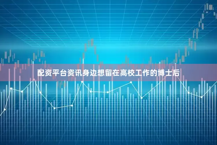 配资平台资讯身边想留在高校工作的博士后