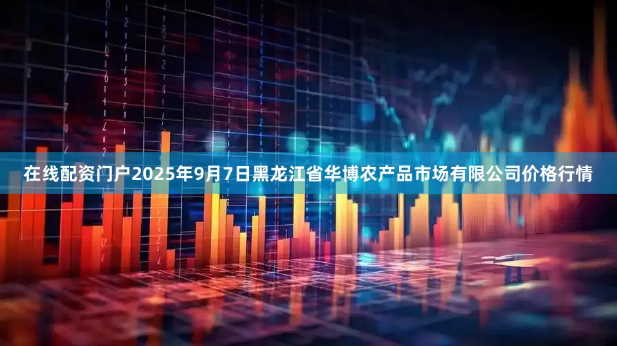 在线配资门户2025年9月7日黑龙江省华博农产品市场有限公司价格行情