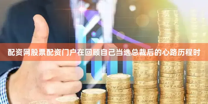 配资网股票配资门户在回顾自己当选总裁后的心路历程时