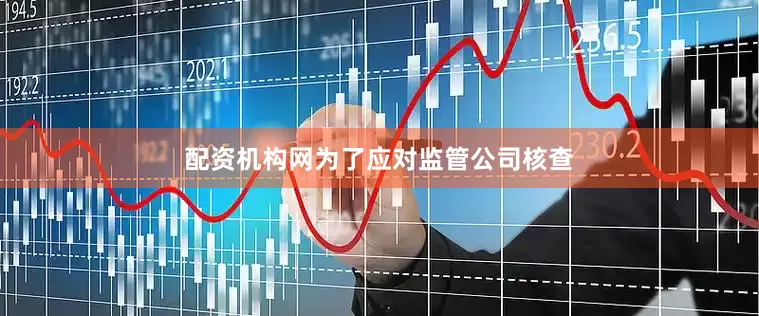 配资机构网为了应对监管公司核查