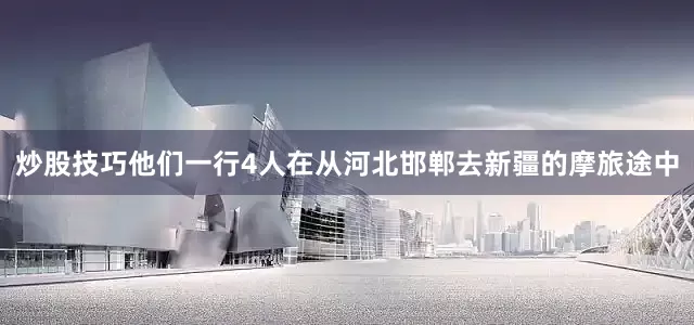 炒股技巧他们一行4人在从河北邯郸去新疆的摩旅途中