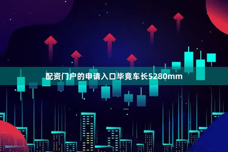 配资门户的申请入口毕竟车长5280mm