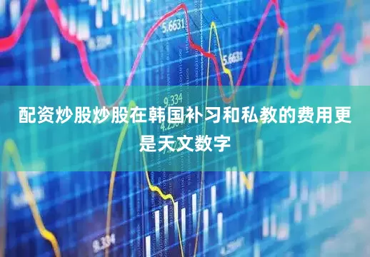 配资炒股炒股在韩国补习和私教的费用更是天文数字