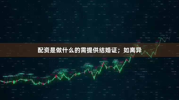 配资是做什么的需提供结婚证；如离异