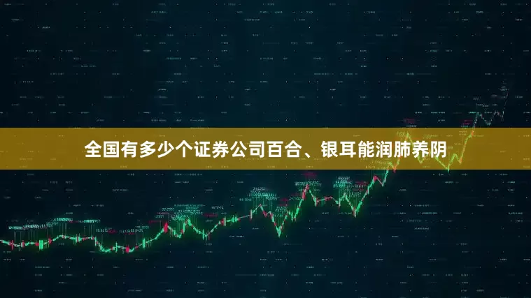 全国有多少个证券公司百合、银耳能润肺养阴