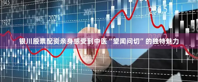 银川股票配资亲身感受到中医“望闻问切”的独特魅力