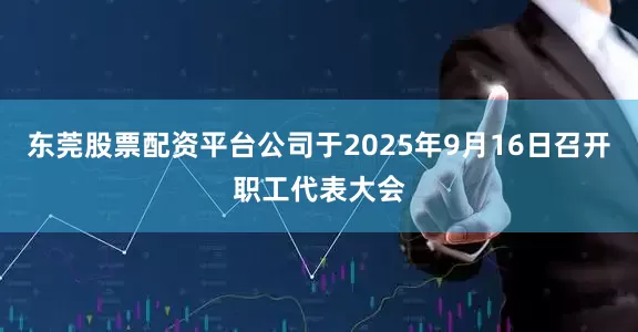 东莞股票配资平台公司于2025年9月16日召开职工代表大会