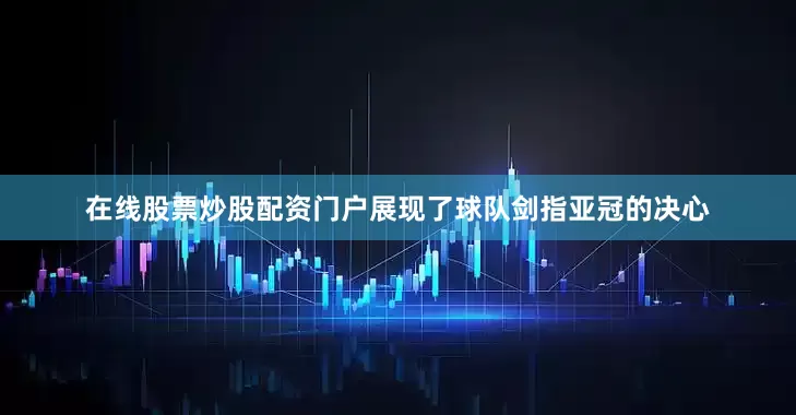 在线股票炒股配资门户展现了球队剑指亚冠的决心