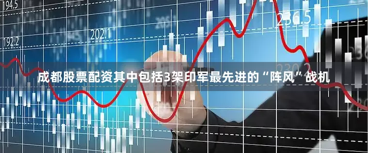 成都股票配资其中包括3架印军最先进的“阵风”战机