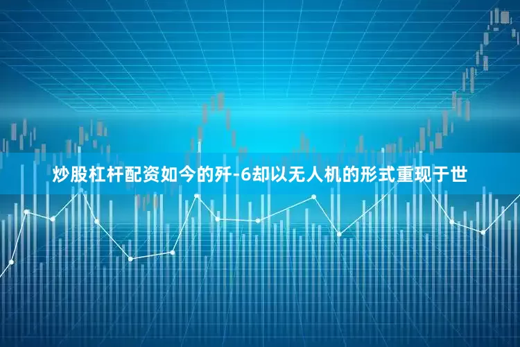 炒股杠杆配资如今的歼-6却以无人机的形式重现于世